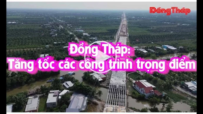 Đồng Tháp: Tăng tốc các công trình trọng điểm