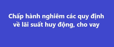 Chấp hành nghiêm các quy định về lãi suất huy động, cho vay